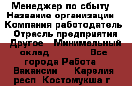 Менеджер по сбыту › Название организации ­ Компания-работодатель › Отрасль предприятия ­ Другое › Минимальный оклад ­ 35 000 - Все города Работа » Вакансии   . Карелия респ.,Костомукша г.